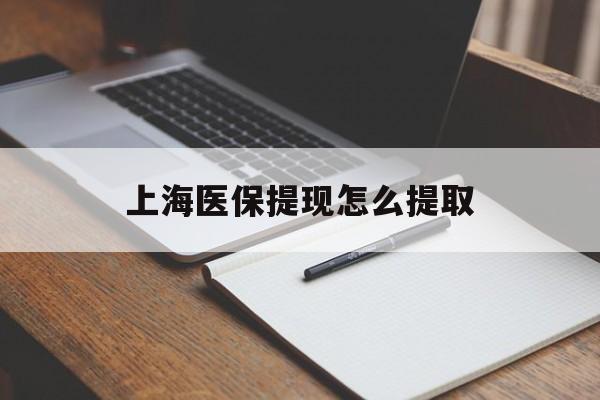 河源上海医保提现怎么提取(上海医保提现怎么提取出来)