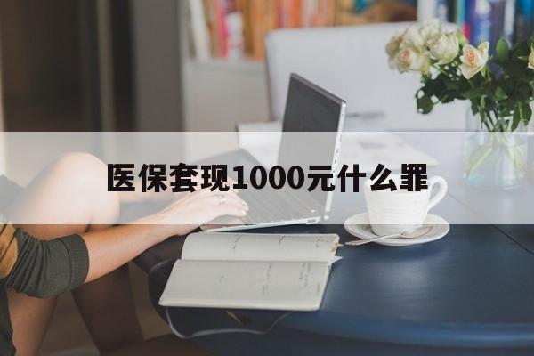 河源医保套现1000元什么罪(医保套现2000有什么惩罚)