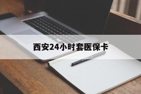 河源西安24小时套医保卡(西安急用钱套医保卡联系方式)