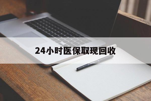 河源24小时医保取现回收(24小时医保取现回收平台)