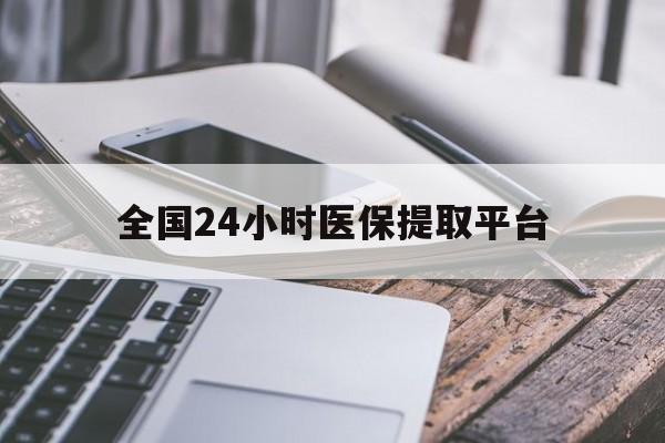 河源全国24小时医保提取平台(全国24小时医保提取平台有哪些)