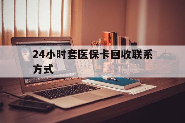河源24小时套医保卡回收联系方式(24小时套医保卡回收联系方式中介)