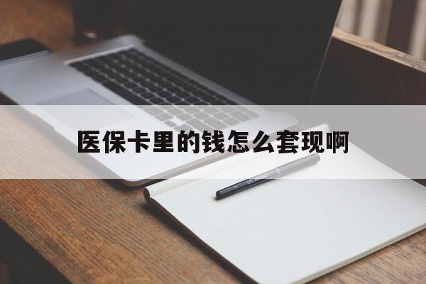 河源医保卡里的钱怎么套现啊(医保卡的钱怎么套出来啊)