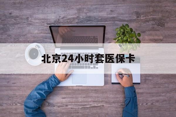 河源24小时套医保卡(北京社保卡套现的联系方式)