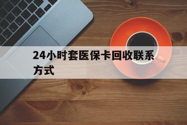河源24小时套医保卡回收联系方式(回收医保卡电话)