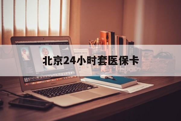 河源24小时套医保卡(北京医保卡使用指南)