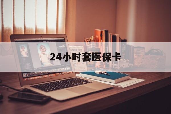 河源24小时套医保卡(24小时套医保卡微信流程详解)