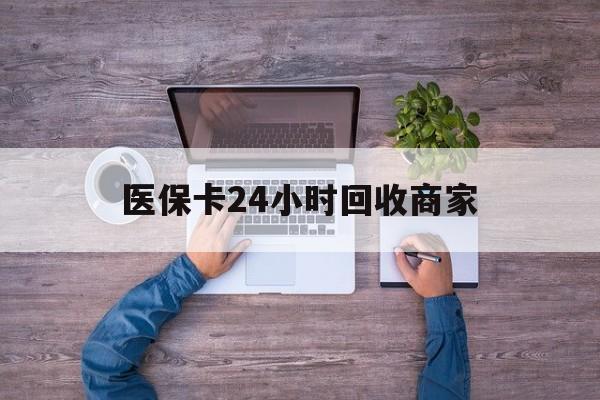 河源医保卡24小时回收商家(医保卡回收电话)