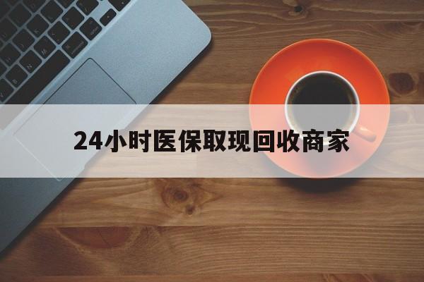 河源24小时医保取现回收商家(求一个套医保卡的黄牛)