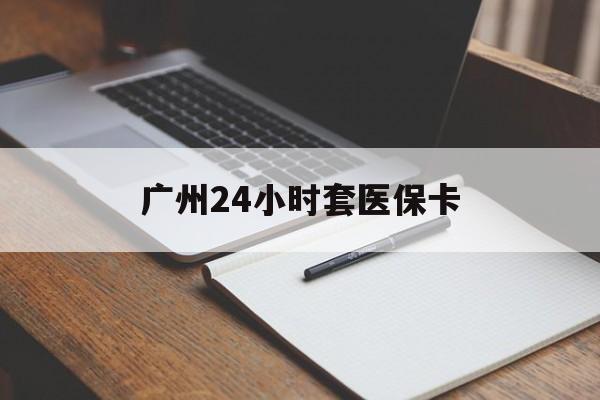 河源广州24小时套医保卡(广州收医保卡)