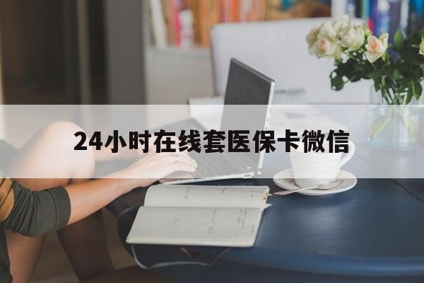 河源24小时在线套医保卡微信(24小时在线套医保卡微信中介)