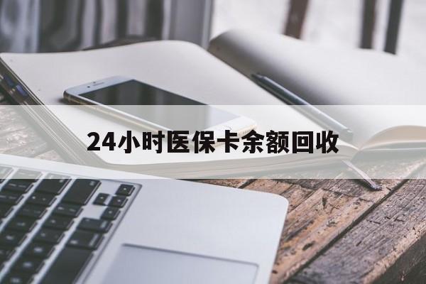 河源24小时医保卡余额回收(24小时医保卡余额回收联系方式)