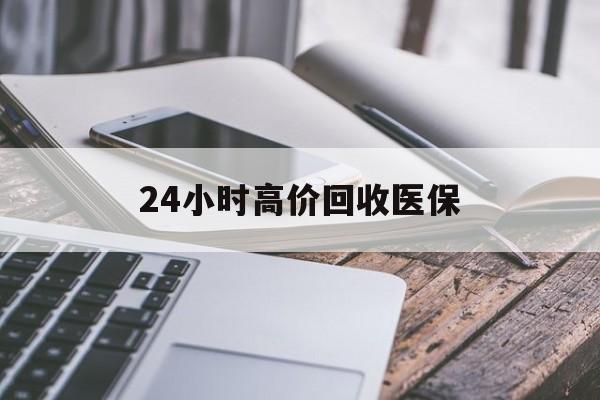 河源24小时高价回收医保(24小时高价回收医保无锡)