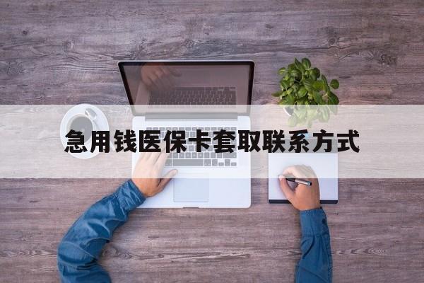 河源急用钱医保卡套取联系方式(24小时套医保卡联系方式)