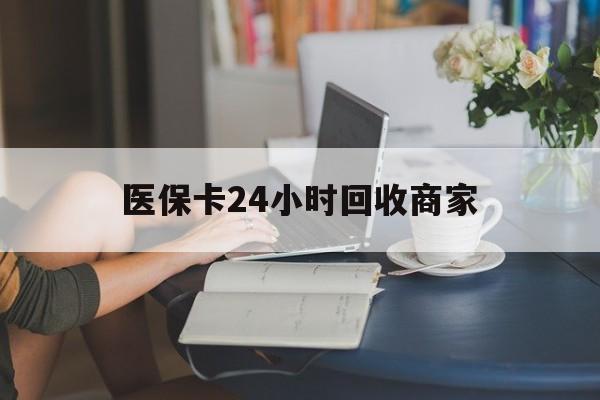 河源医保卡24小时回收商家(高价回收医保卡联系方式)