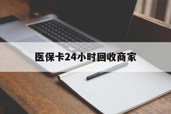 河源医保卡24小时回收商家(医保卡24小时回收商家会知道吗)