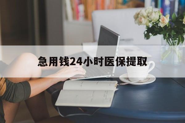 河源急用钱24小时医保提取(24小时医保取现回收)
