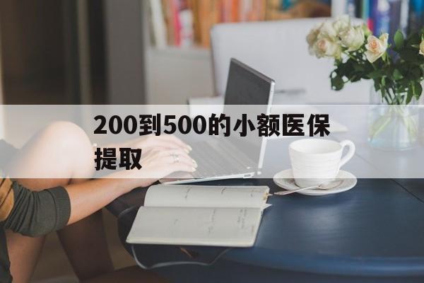 河源200到500的小额医保提取(医保小额取现)