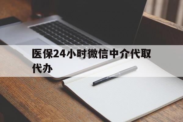 河源医保24小时微信中介代取代办(代办医疗保险中介怎么收费)