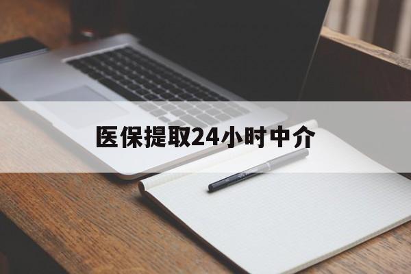河源医保提取24小时中介(医保提取24小时中介代办)