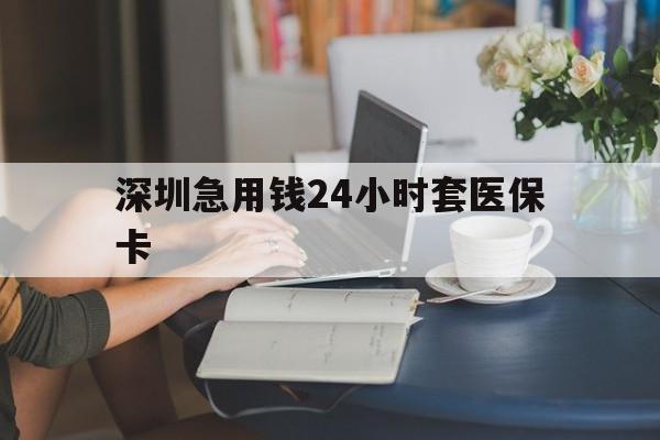 河源深圳急用钱24小时套医保卡(深圳医保卡提取现金方法)