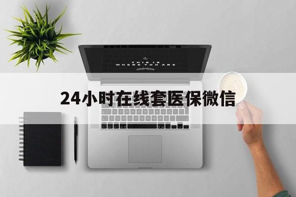 河源24小时在线套医保微信(24小时在线套医保微信300)