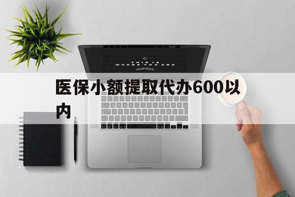 河源医保小额提取代办600以内(医保小额提取代办600以内微信)