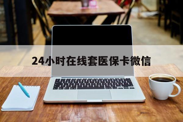 河源24小时在线套医保卡微信(24小时医保取现回收)