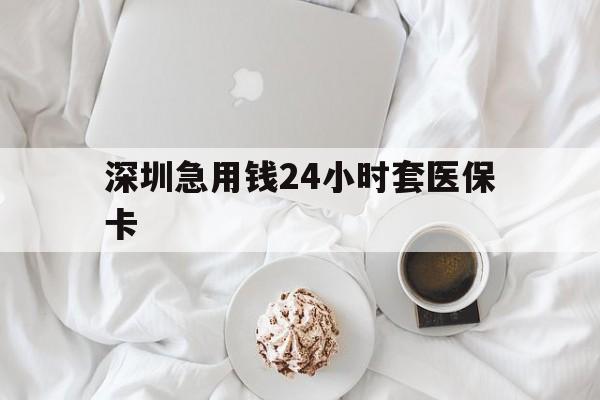 河源深圳急用钱24小时套医保卡(急用钱哪里能刷医保卡)