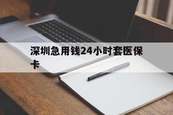 河源深圳急用钱24小时套医保卡(24小时套医保卡联系方式)