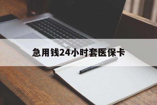 河源急用钱24小时套医保卡(医保卡看病怎么报销)