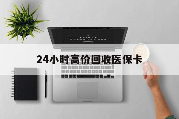河源24小时高价回收医保卡(专业回收医保药电话)