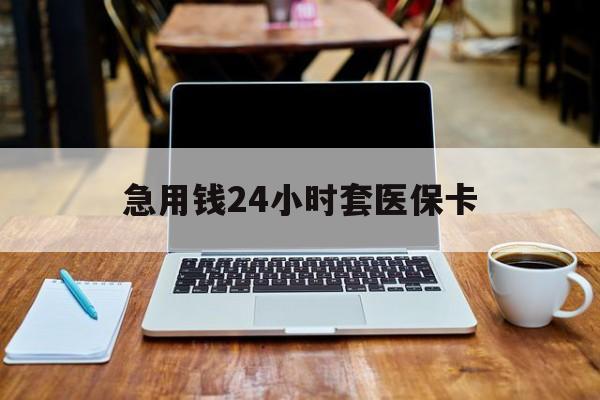 河源急用钱24小时套医保卡(什么药店愿意给你套医保卡)